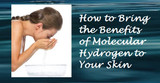 How to Bring the Benefits of Free-Hydrogen (powerful hydrogen antioxidants) to Your Skin